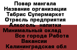 Повар мангала › Название организации ­ Табрис Супермаркет › Отрасль предприятия ­ Алкоголь, напитки › Минимальный оклад ­ 28 000 - Все города Работа » Вакансии   . Калининградская обл.,Приморск г.